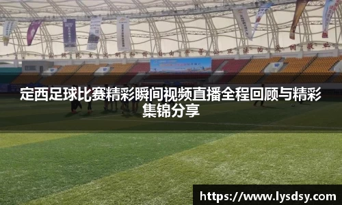 定西足球比赛精彩瞬间视频直播全程回顾与精彩集锦分享