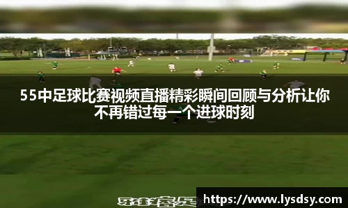 55中足球比赛视频直播精彩瞬间回顾与分析让你不再错过每一个进球时刻