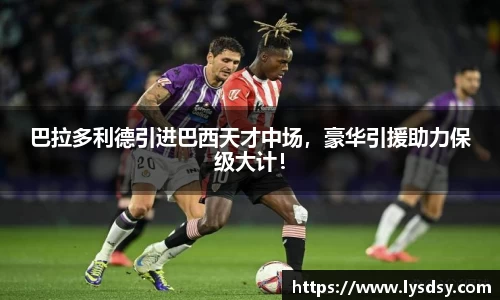 巴拉多利德引进巴西天才中场，豪华引援助力保级大计！