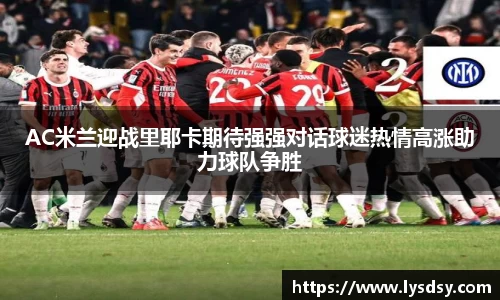 AC米兰迎战里耶卡期待强强对话球迷热情高涨助力球队争胜