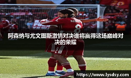 阿森纳与尤文图斯激情对决谁将赢得这场巅峰对决的荣耀