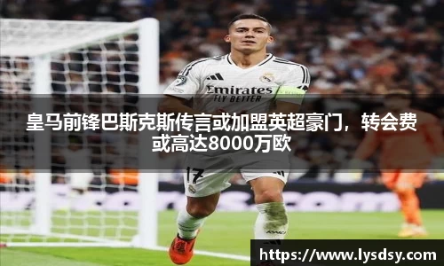 皇马前锋巴斯克斯传言或加盟英超豪门，转会费或高达8000万欧