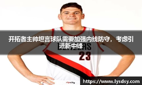 开拓者主帅坦言球队需要加强内线防守，考虑引进新中锋